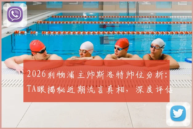 2026利物浦主帅斯洛特帅位分析：TA眼揭秘近期流言真相，深度评估其执教稳定性与球队未来
