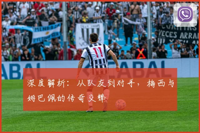 深度解析：从队友到对手，梅西与姆巴佩的传奇交锋