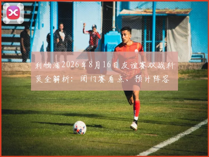 利物浦2026年8月16日友谊赛双战科莫全解析：闭门赛看点、预计阵容轮换与观赛指南