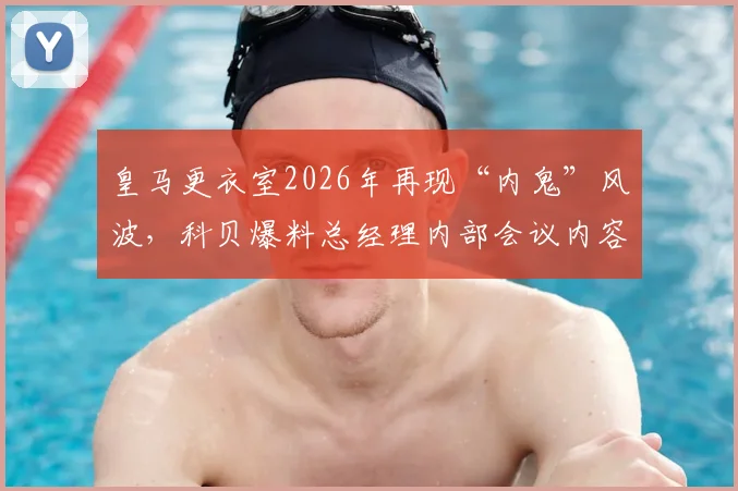 皇马更衣室2026年再现“内鬼”风波，科贝爆料总经理内部会议内容遭提前泄露