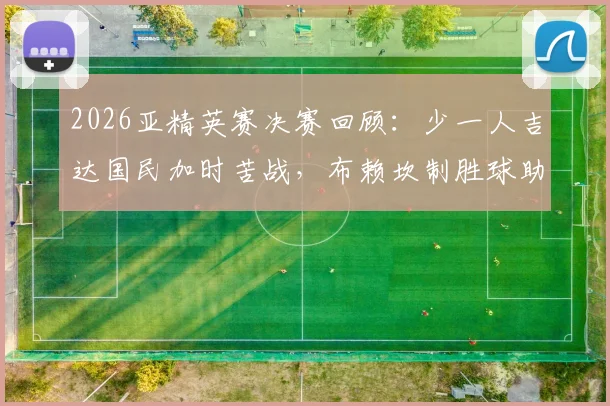 2026亚精英赛决赛回顾：少一人吉达国民加时苦战，布赖坎制胜球助球队1-0力克町田成功卫冕