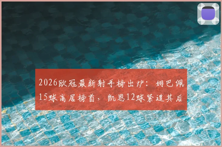 2026欧冠最新射手榜出炉：姆巴佩15球高居榜首，凯恩12球紧追其后，附金靴赔率与进球分析