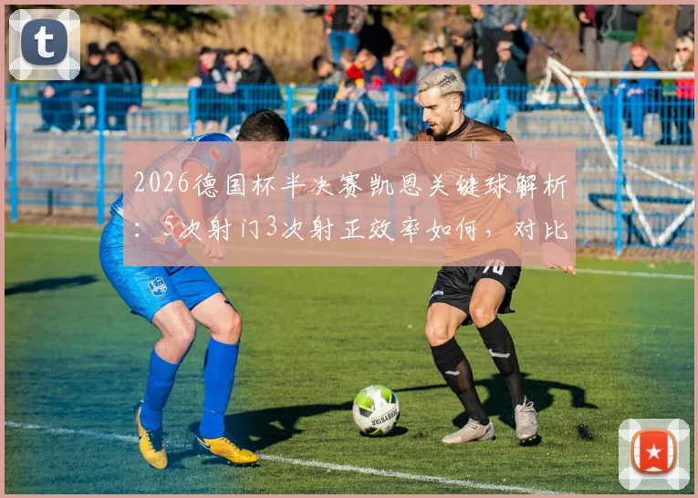 2026德国杯半决赛凯恩关键球解析:5次射门3次射正效率如何,对比莱万时期数据见真章