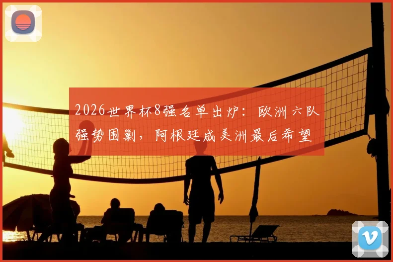 2026世界杯8强名单出炉：欧洲六队强势围剿，阿根廷成美洲最后希望