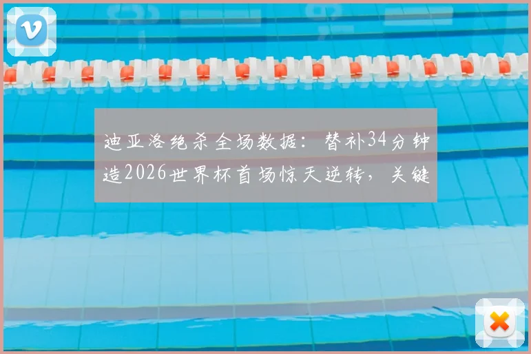 迪亚洛绝杀全场数据：替补34分钟造2026世界杯首场惊天逆转，关键进球过程全解析