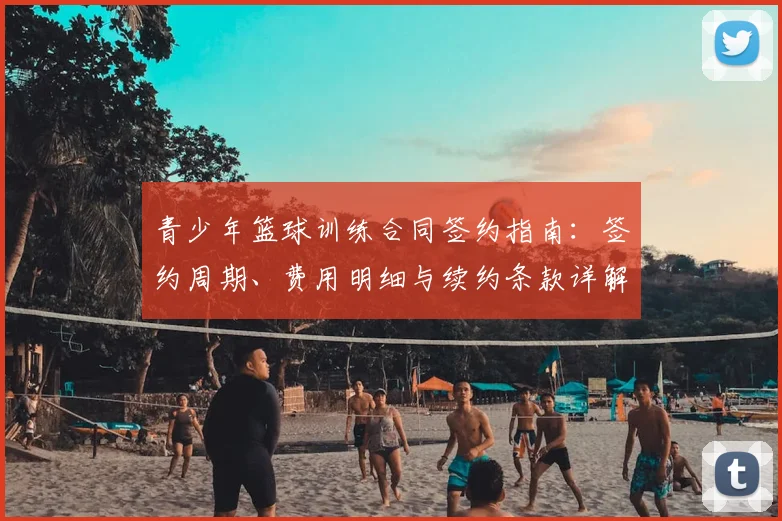 青少年篮球训练合同签约指南：签约周期、费用明细与续约条款详解，保障权益至2026年