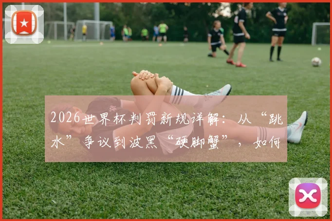 2026世界杯判罚新规详解：从“跳水”争议到波黑“硬脚蟹”，如何影响比赛走势与历史地位