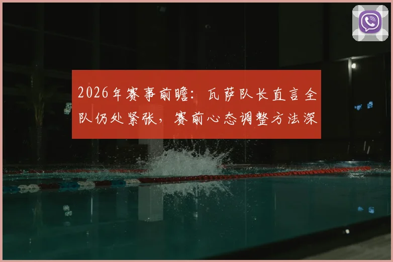 2026年赛事前瞻:瓦萨队长直言全队仍处紧张,赛前心态调整方法深度探讨