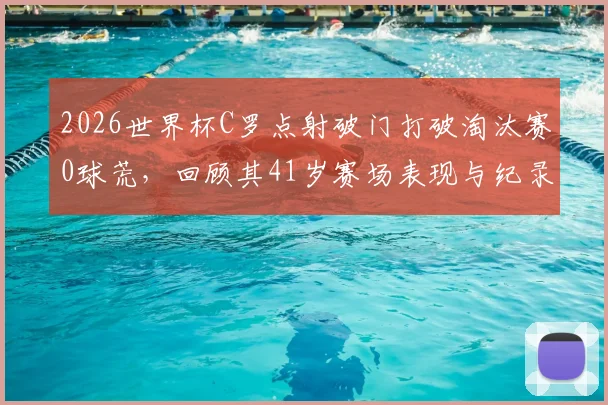 2026世界杯C罗点射破门打破淘汰赛0球荒，回顾其41岁赛场表现与纪录细节