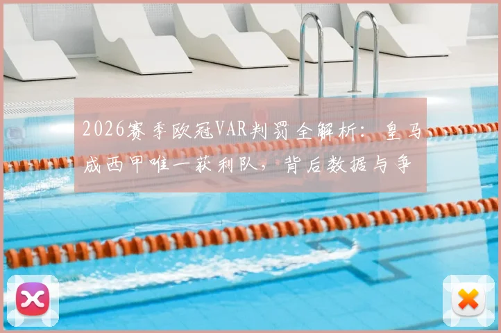 2026赛季欧冠VAR判罚全解析:皇马成西甲唯一获利队,背后数据与争议点深度剖析