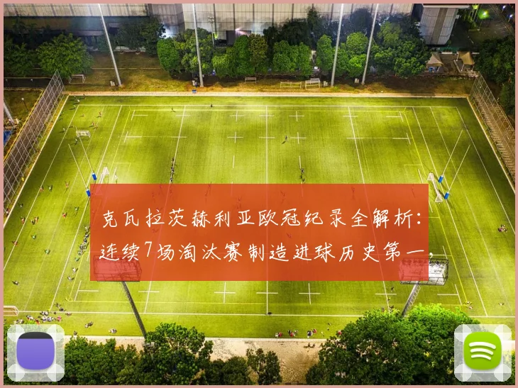 克瓦拉茨赫利亚欧冠纪录全解析:连续7场淘汰赛制造进球历史第一,数据对比姆巴佩&哈兰德,附格鲁吉亚球星成长轨迹回顾