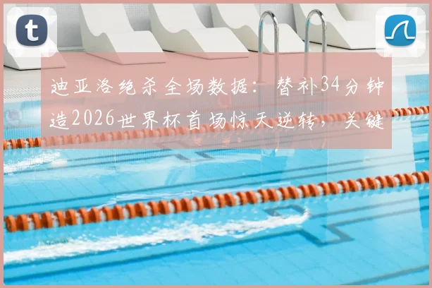 迪亚洛绝杀全场数据:替补34分钟造2026世界杯首场惊天逆转,关键进球过程全解析