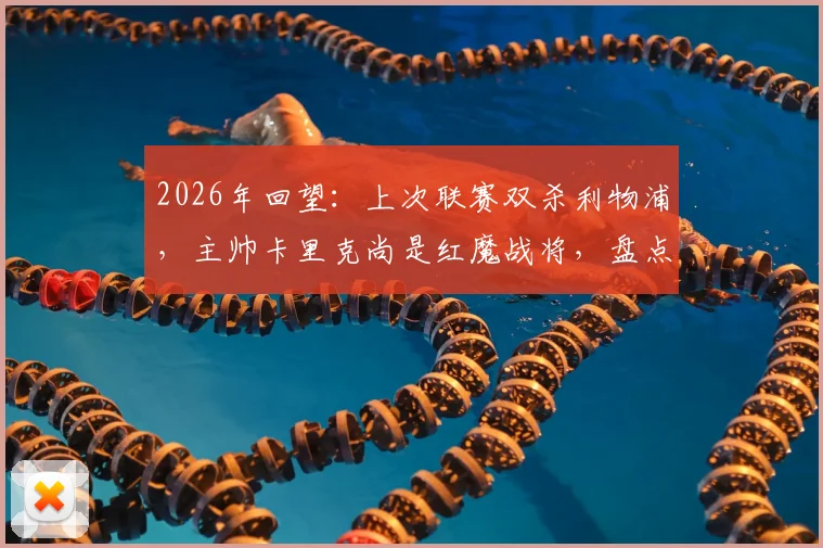 2026年回望：上次联赛双杀利物浦，主帅卡里克尚是红魔战将，盘点曼联对利物浦经典双杀战役与卡里克角色转变