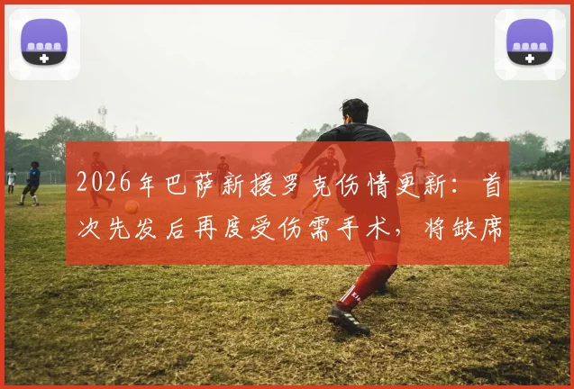 2026年巴萨新援罗克伤情更新：首次先发后再度受伤需手术，将缺席多久？