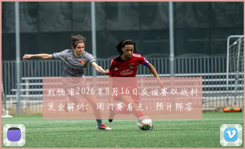 利物浦2026年8月16日友谊赛双战科莫全解析:闭门赛看点、预计阵容轮换与观赛指南